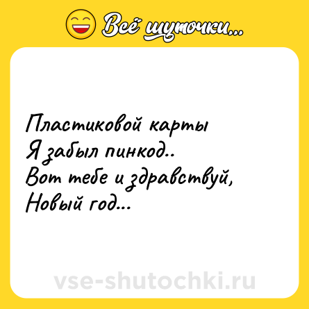 Шутка: Пластиковой карты<br>Я забыл пинкод..<br>Вот тебе и здравствуй,<br>Новый год...