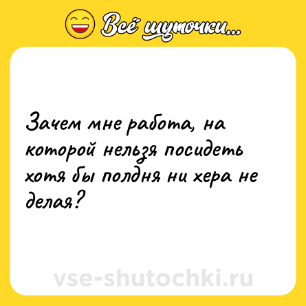 Шутка: Зачем мне работа, на которой нельзя посидеть хотя бы полдня ни хера не делая?