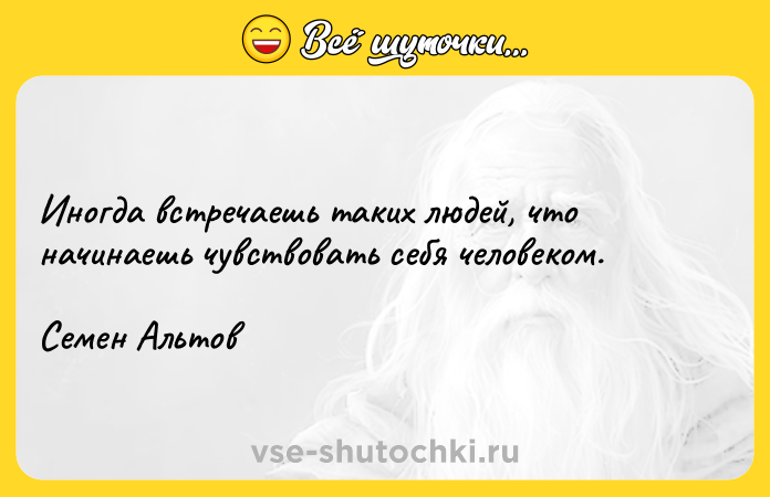 Цитата: Иногда встречаешь таких людей, что начинаешь чувствовать себя человеком.Семен Альтов