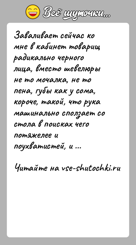 История: Заваливает сейчас ко мне в кабинет товарищ радикально черного лица, вместо шевелюры не то мочалка, не то пена, губы как