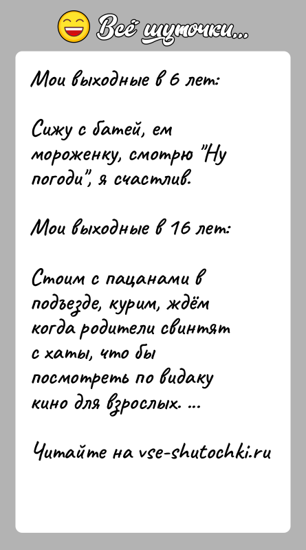 История: Мои выходные в 6 лет:Сижу с батей, ем мороженку, смотрю Ну погоди , я счастлив.Мои выходные в 16 лет:Стоим с пацанами