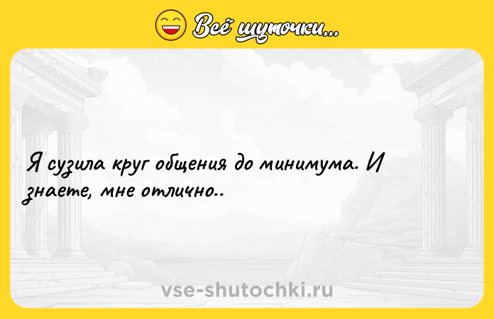 Цитата: Я сузила круг общения до минимума. И знаете, мне отлично..