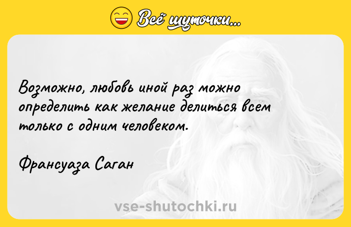 Цитата: Возможно, любовь иной раз можно определить как желание делиться всем только с одним человеком.Франсуаза Саган