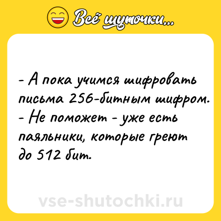 Шутка: - А пока учимся шифровать письма 256-битным шифром.<br>- Не поможет - уже есть паяльники, которые греют до 512 бит.