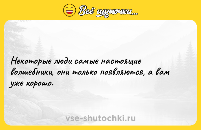 Цитата: Некоторые люди самые настоящие волшебники, они только появляются, а вам уже хорошо.