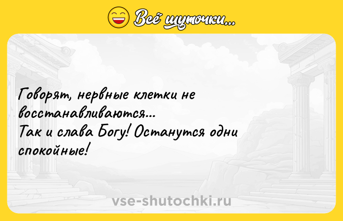Цитата: Говорят, нервные клетки не восстанавливаются...Так и слава Богу! Останутся одни спокойные!