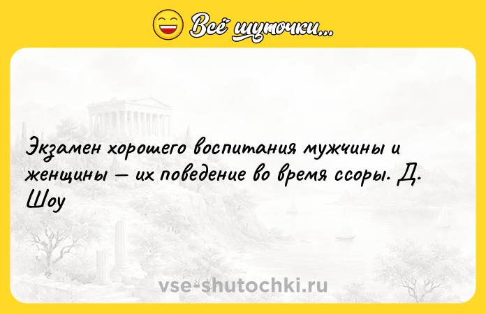 Цитата: Экзамен хорошего воспитания мужчины и женщины их поведение во время ссоры. Д. Шоу