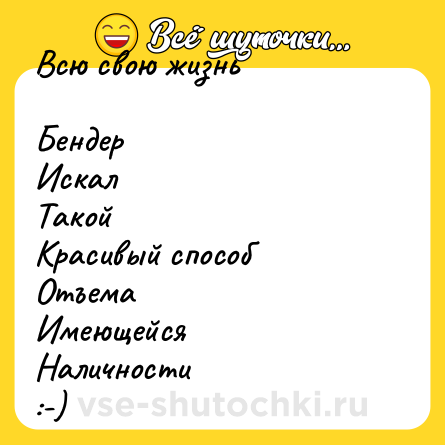 Шутка: Всю свою жизнь<br><br>Бендер<br>Искал<br>Такой<br>Красивый способ<br>Отъема<br>Имеющейся<br>Наличности<br>:-)