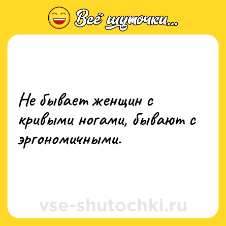Шутка: Не бывает женщин с кривыми ногами, бывают с эргономичными.