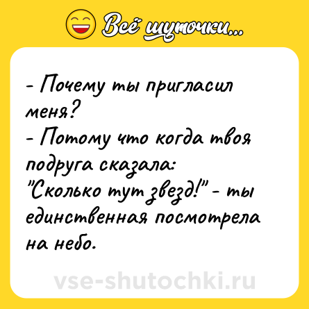 Шутка: - Почему ты пригласил меня?<br>- Потому что когда твоя подруга сказала: 