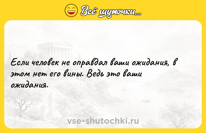 Цитата: Если человек не оправдал ваши ожидания, в этом нет его вины. Ведь это ваши ожидания.