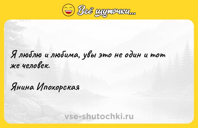 Цитата: Я люблю и любима, увы это не один и тот же человек.Янина Ипохорская