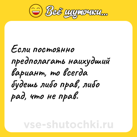 Шутка: Если постоянно предполагать наихудший вариант, то всегда будешь либо прав, либо рад, что не прав.