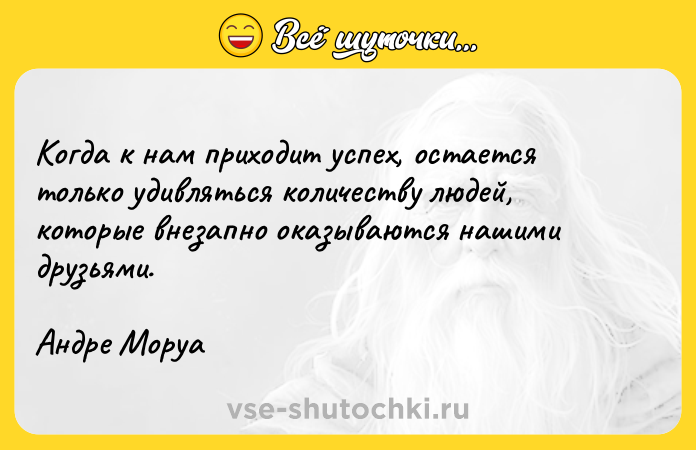 Цитата: Когда к нам приходит успех, остается только удивляться количеству людей, которые внезапно оказываются нашими друзьями.Андре Моруа