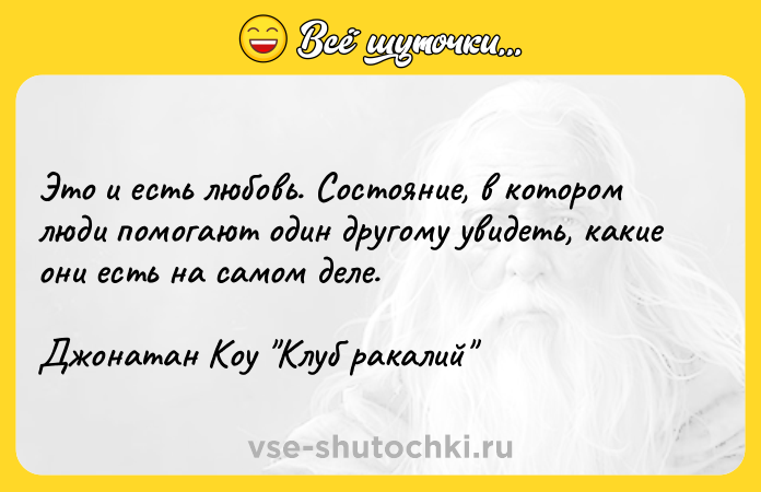 Цитата: Это и есть любовь. Состояние, в котором люди помогают один другому увидеть, какие они есть на самом деле.Джонатан Коу Клуб ракалий