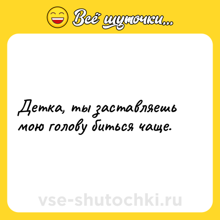 Шутка: Детка, ты заставляешь мою голову биться чаще.