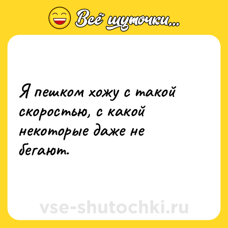 Шутка: Я пешком хожу с такой скоростью, с какой некоторые даже не бегают.