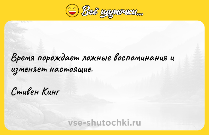 Цитата: Время порождает ложные воспоминания и изменяет настоящие.Стивен Кинг