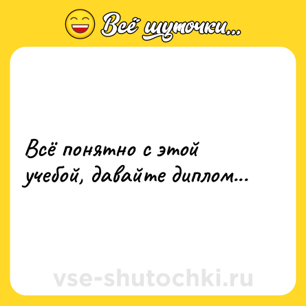 Шутка: Всё понятно с этой учебой, давайте диплом...