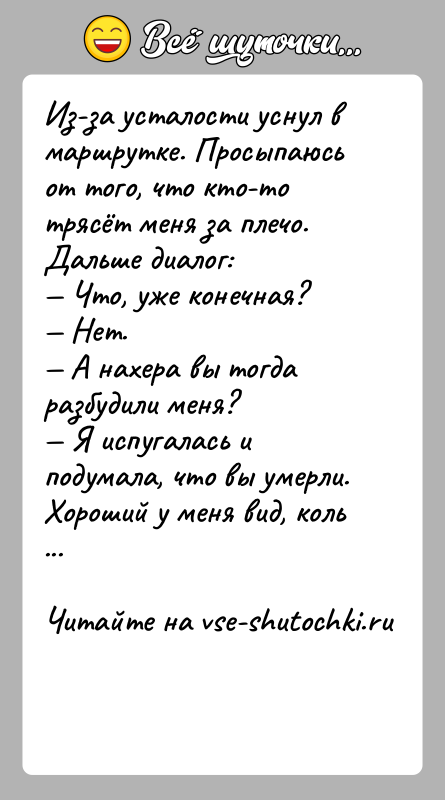 История: Из-за усталости уснул в маршрутке. Просыпаюсь от того, что кто-то трясёт меня за плечо. Дальше диалог: Что, уже конечная? Нет.