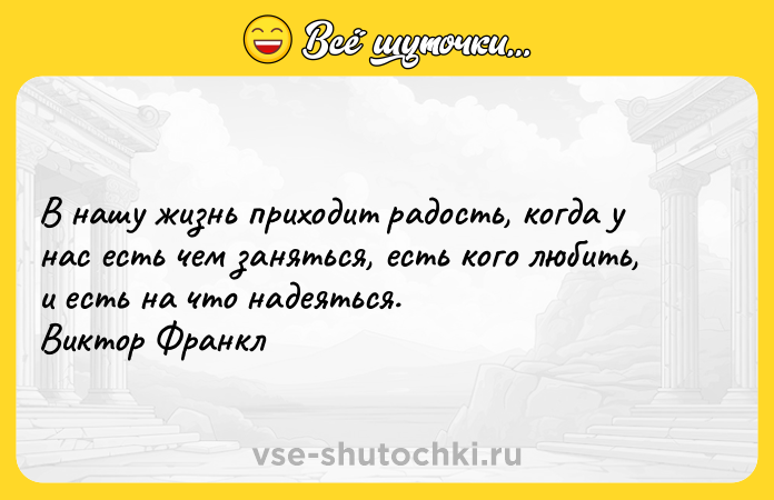 Цитата: В нашу жизнь приходит радость, когда у нас есть чем заняться, есть кого любить, и есть на что надеяться.Виктор Франкл