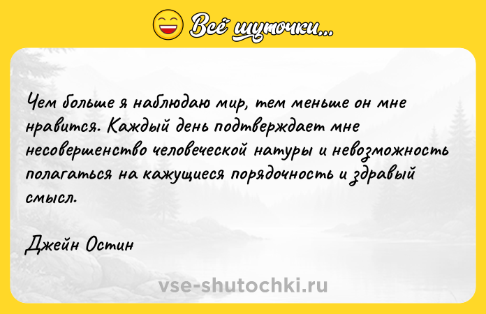 Цитата: Чем больше я наблюдаю мир, тем меньше он мне нравится. Каждый день подтверждает мне несовершенство человеческой натуры и невозможность полагаться на кажущиеся порядочность и здравый смысл.Джейн Остин