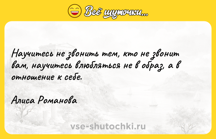 Цитата: Научитесь не звонить тем, кто не звонит вам, научитесь влюбляться не в образ, а в отношение к себе.Алиса Романова