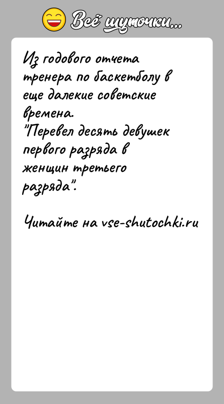 История: Из годового отчета тренера по баскетболу в еще далекие советские времена. Перевел десять девушек первого разряда в женщин третьего разряда .