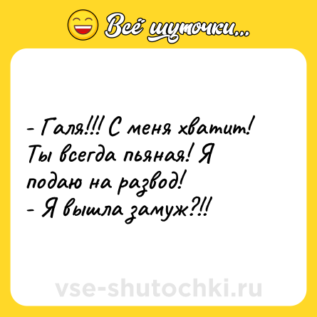 Шутка: - Галя!!! С меня хватит! Ты всегда пьяная! Я подаю на развод!<br>- Я вышла замуж?!!
