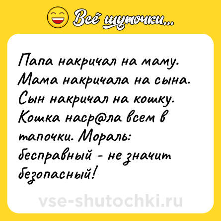 Шутка: Папа накричал на маму. Мама накричала на сына. Сын накричал на кошку. Кошка наср@ла всем в тапочки. Мораль: бесправный - не значит безопасный!