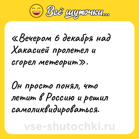 Шутка: «Вечером 6 декабря над Хакасией пролетел и сгорел метеорит». <br><br>Он просто понял, что летит в Россию и решил самоликвидироваться.