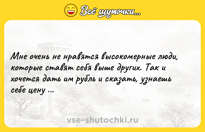 Цитата: Мне очень не нравятся высокомерные люди, которые ставят себя выше других. Так и хочется дать им рубль и сказать, узнаешь себе цену - вернешь сдачу.Л.Н. Толстой