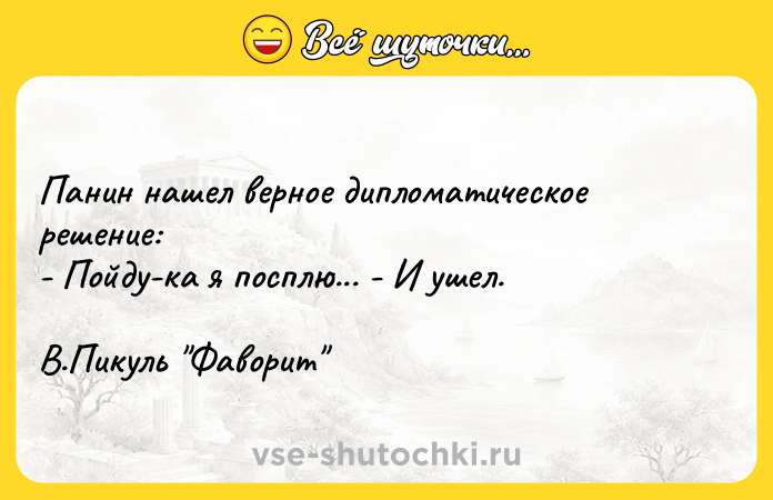 Цитата: Панин нашел верное дипломатическое решение: - Пойду-ка я посплю... - И ушел. В.Пикуль Фаворит