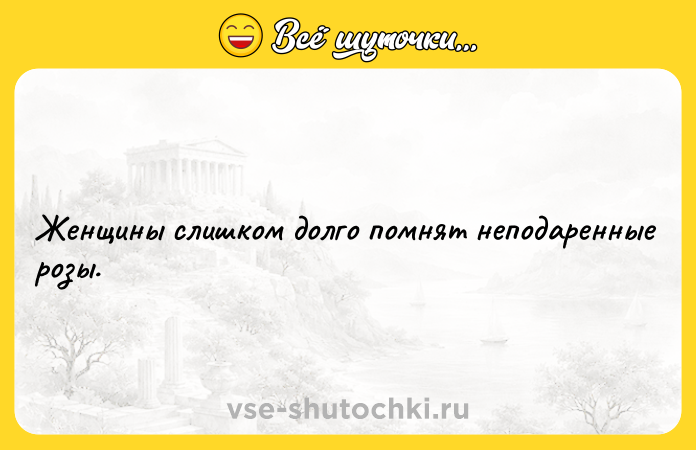 Цитата: Женщины слишком долго помнят неподаренные розы.