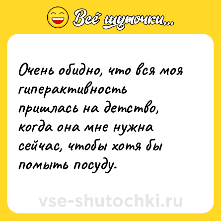 Шутка: Очень обидно, что вся моя гиперактивность пришлась на детство, когда она мне нужна сейчас, чтобы хотя бы помыть посуду.