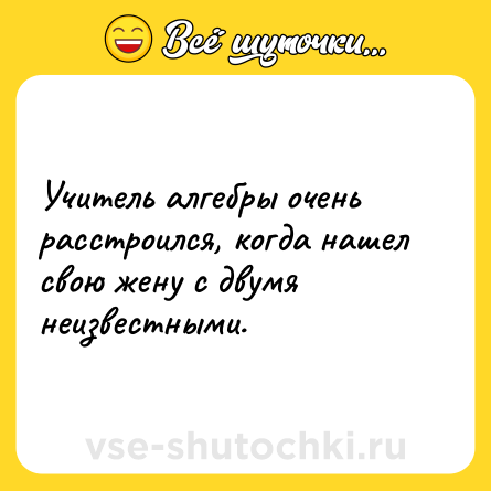 Шутка: Учитель алгебры очень расстроился, когда нашел свою жену с двумя неизвестными.
