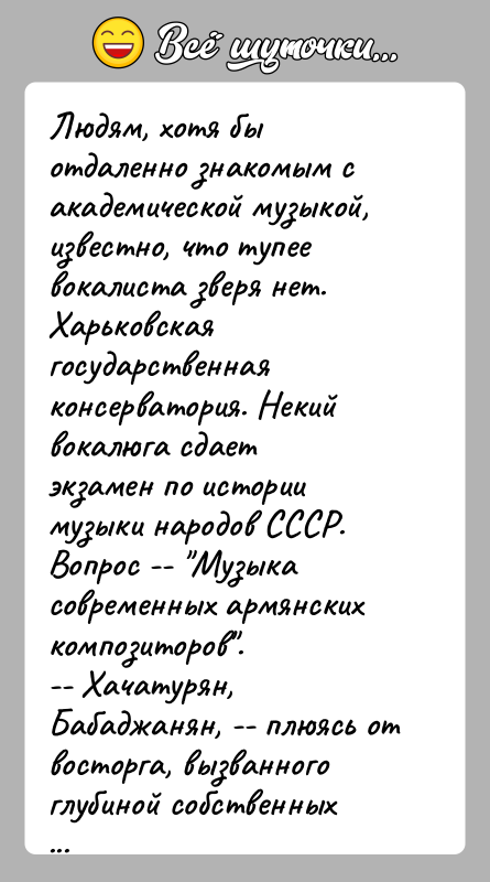 История: Людям, хотя бы отдаленно знакомым с академической музыкой,известно, что тупее вокалиста зверя нет.Харьковская государственная консерватория. Некий вокалюга сдаетэкзамен по