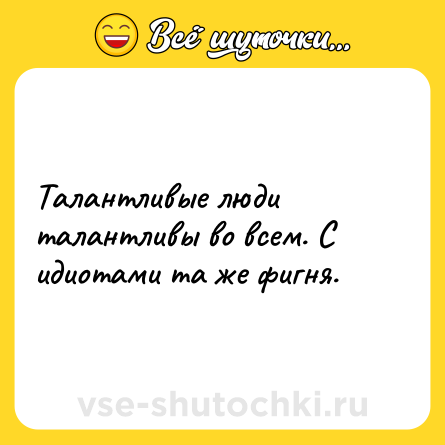Шутка: Талантливые люди талантливы во всем. С идиотами та же фигня.
