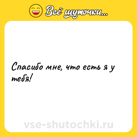 Шутка: Спасибо мне, что есть я у тебя!