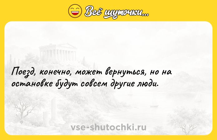 Цитата: Поезд, конечно, может вернуться, но на остановке будут совсем другие люди.