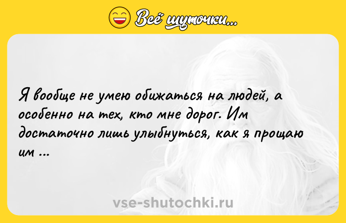 Цитата: Я вообще не умею обижаться на людей, а особенно на тех, кто мне дорог. Им достаточно лишь улыбнуться, как я прощаю им все. Чарли Чаплин