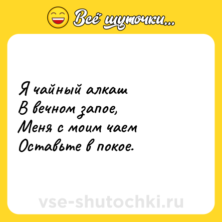 Шутка: Я чайный алкаш <br>В вечном запое, <br>Меня с моим чаем <br>Оставьте в покое.