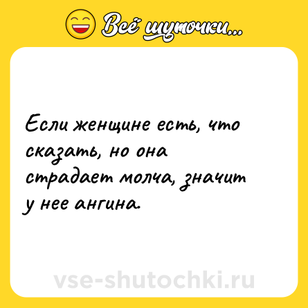 Шутка: Если женщине есть, что сказать, но она страдает молча, значит у нее ангина. 