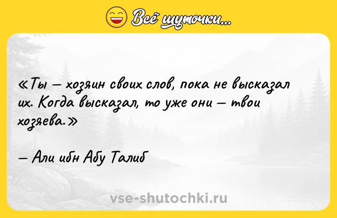 Цитата: Ты хозяин своих слов, пока не высказал их. Когда высказал, то уже они твои хозяева.Али ибн Абу Талиб