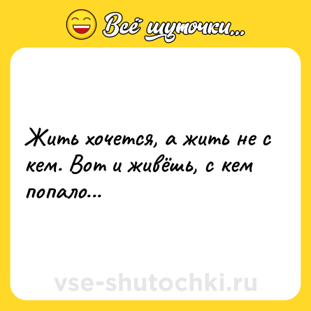 Шутка: Жить хочется, а жить не с кем. Вот и живёшь, с кем попало...