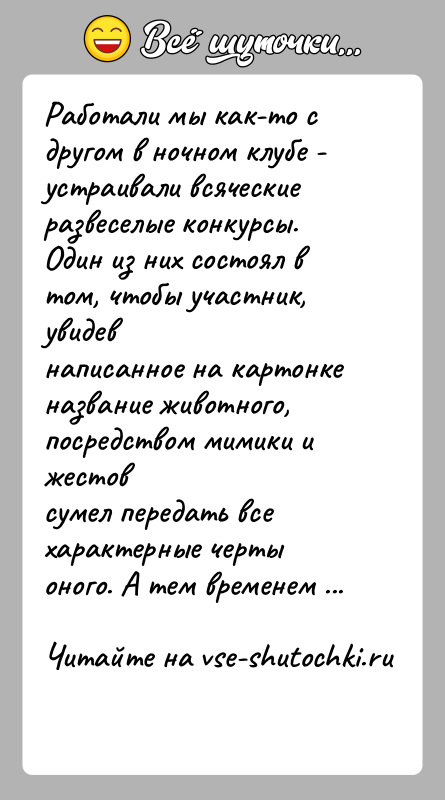 История: Работали мы как-то с другом в ночном клубе - устраивали всяческиеразвеселые конкурсы. Один из них состоял в том, чтобы участник,