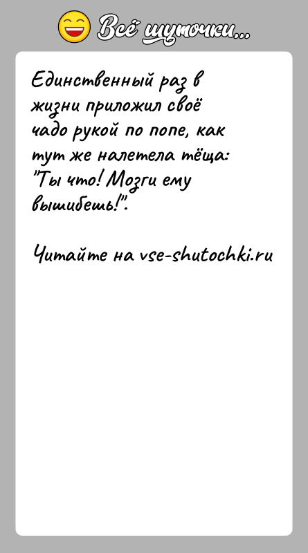 История: Единственный раз в жизни приложил своё чадо рукой по попе, как тут же налетела тёща: Ты что! Мозги ему вышибешь! .