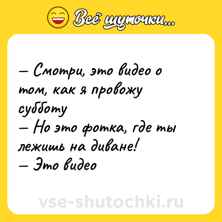 Шутка: — Смотри, это видео о том, как я провожу субботу <br>— Но это фотка, где ты лежишь на диване! <br>— Это видео