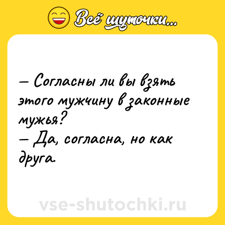 Шутка: — Согласны ли вы взять этого мужчину в законные мужья? <br>— Да, согласна, но как друга.
