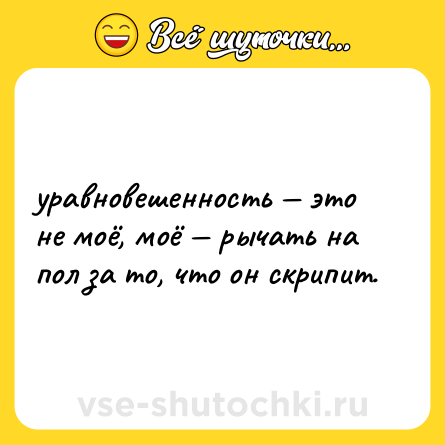 Шутка: уравновешенность — это не моё, моё — рычать на пол за то, что он скрипит.